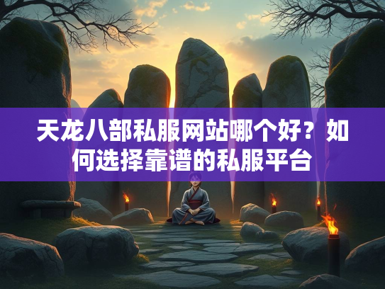 天龙八部私服网站哪个好？如何选择靠谱的私服平台