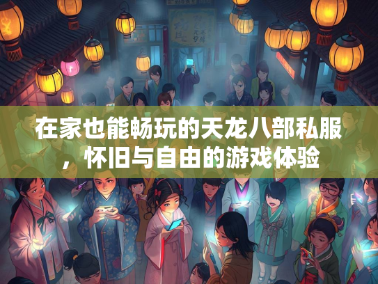 在家也能畅玩的天龙八部私服，怀旧与自由的游戏体验
