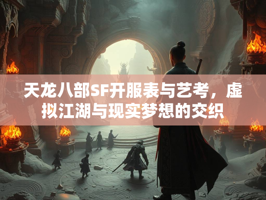 天龙八部SF开服表与艺考，虚拟江湖与现实梦想的交织