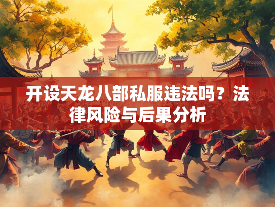 开设天龙八部私服违法吗？法律风险与后果分析  第2张