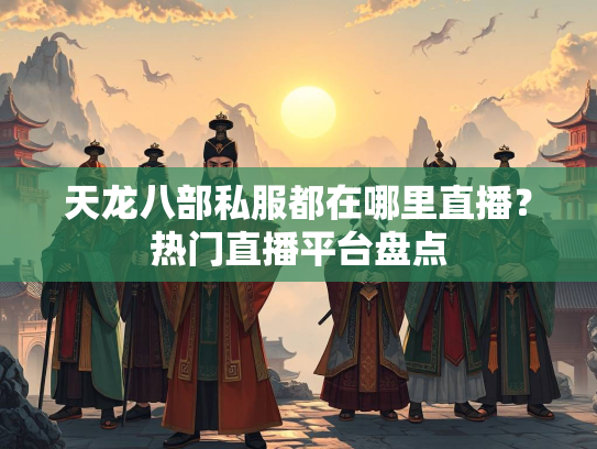 天龙八部私服都在哪里直播？热门直播平台盘点  第2张