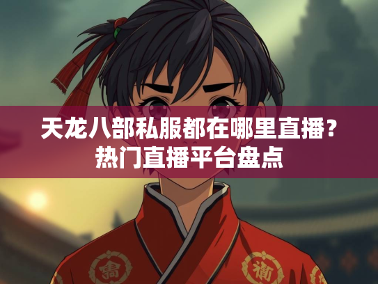 天龙八部私服都在哪里直播？热门直播平台盘点  第1张