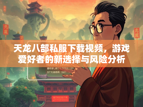 天龙八部私服下载视频，游戏爱好者的新选择与风险分析