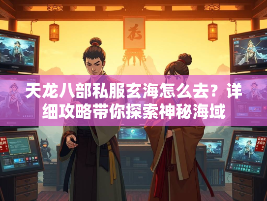 天龙八部私服玄海怎么去？详细攻略带你探索神秘海域  第3张