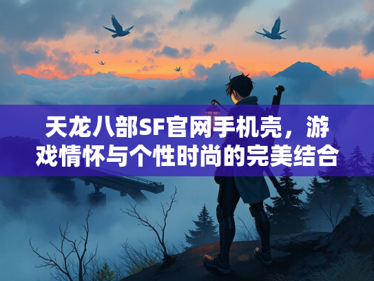 天龙八部SF官网手机壳，游戏情怀与个性时尚的完美结合