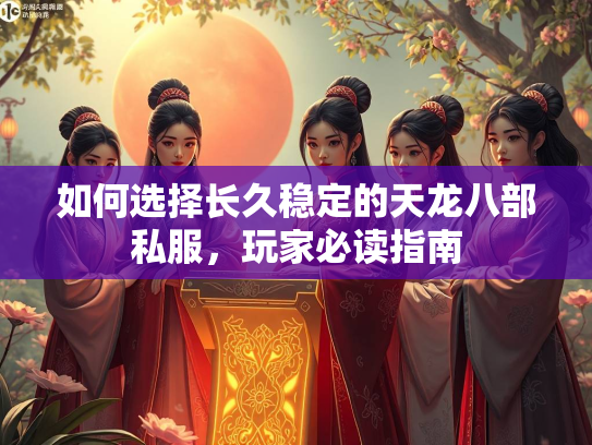 如何选择长久稳定的天龙八部私服，玩家必读指南  第2张