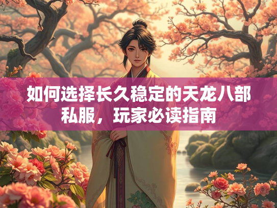 如何选择长久稳定的天龙八部私服，玩家必读指南