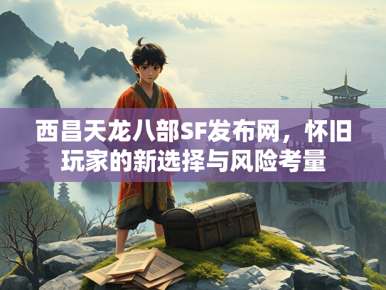 西昌天龙八部SF发布网，怀旧玩家的新选择与风险考量