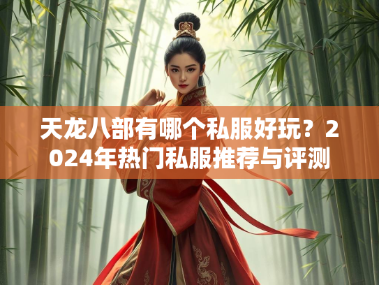 天龙八部有哪个私服好玩？2024年热门私服推荐与评测  第1张