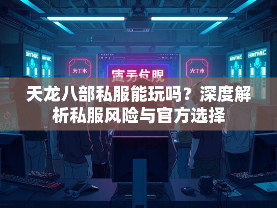 天龙八部私服能玩吗？深度解析私服风险与官方选择  第1张