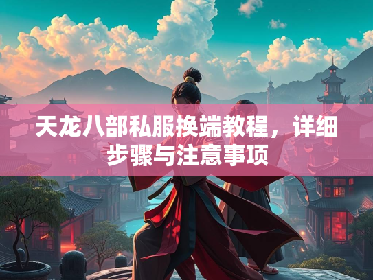 天龙八部私服换端教程，详细步骤与注意事项  第2张