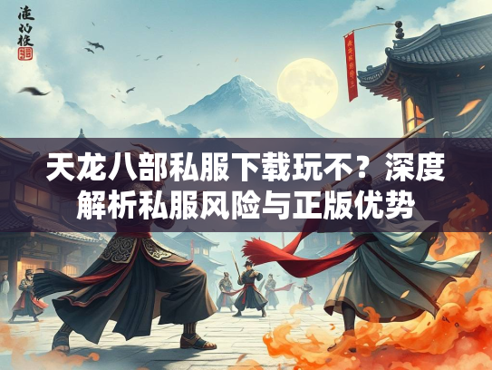 天龙八部私服下载玩不？深度解析私服风险与正版优势  第2张
