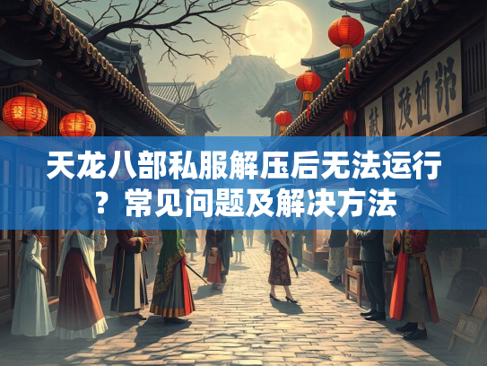 天龙八部私服解压后无法运行？常见问题及解决方法
