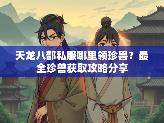 天龙八部私服哪里领珍兽？最全珍兽获取攻略分享