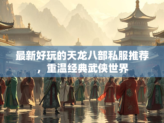最新好玩的天龙八部私服推荐，重温经典武侠世界