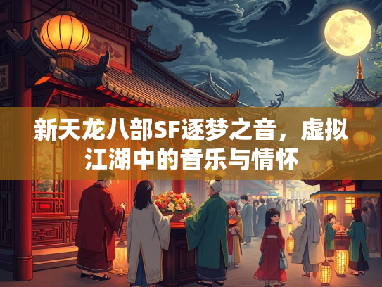新天龙八部SF逐梦之音，虚拟江湖中的音乐与情怀  第2张