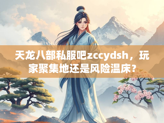 天龙八部私服吧zccydsh，玩家聚集地还是风险温床？