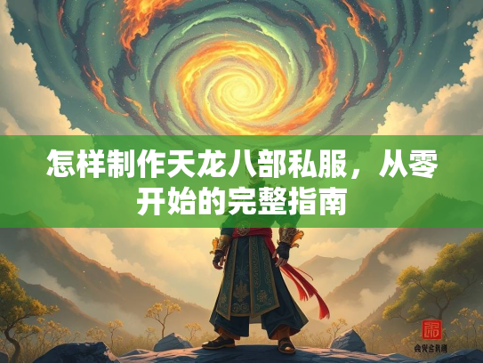 怎样制作天龙八部私服，从零开始的完整指南
