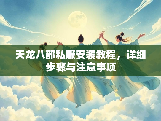 天龙八部私服安装教程，详细步骤与注意事项