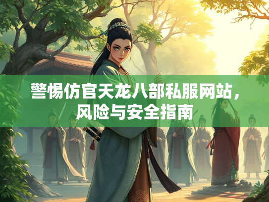 警惕仿官天龙八部私服网站，风险与安全指南