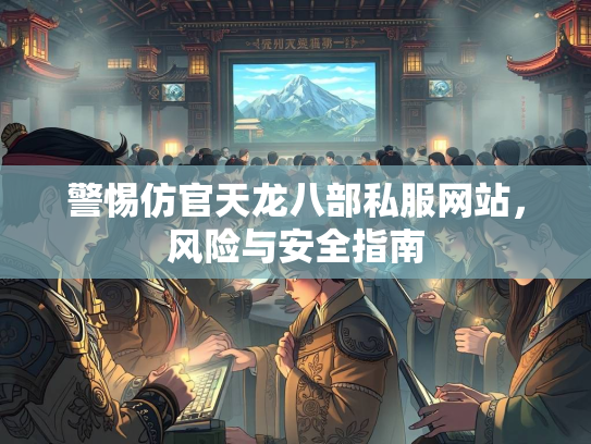 警惕仿官天龙八部私服网站，天龙风险与安全指南  第1张