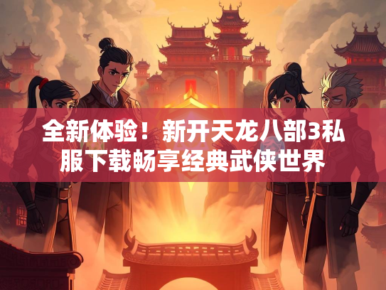 全新体验！新开天龙八部3私服下载畅享经典武侠世界