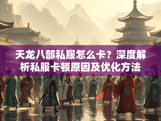 天龙八部私服怎么卡？深度解析私服卡顿原因及优化方法  第1张