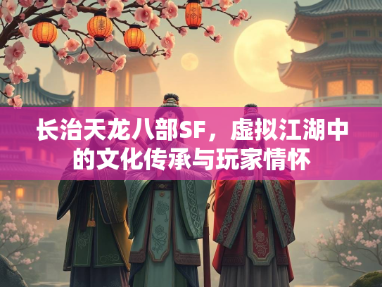 长治天龙八部SF，虚拟江湖中的文化传承与玩家情怀  第2张