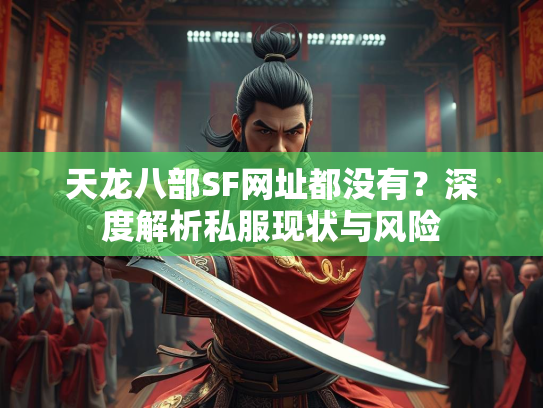 天龙八部SF网址都没有？深度解析私服现状与风险