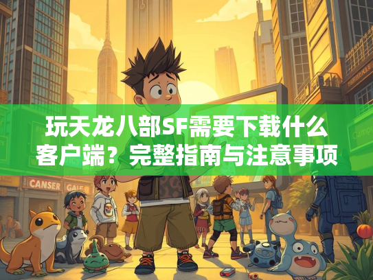 玩天龙八部SF需要下载什么客户端？完整指南与注意事项  第2张