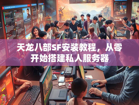 天龙八部SF安装教程，从零开始搭建私人服务器