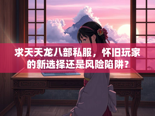 求天天龙八部私服，怀旧玩家的新选择还是风险陷阱？  第2张