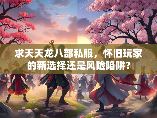 求天天龙八部私服，怀旧玩家的新选择还是风险陷阱？
