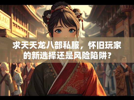 求天天龙八部私服，怀旧玩家的新选择还是风险陷阱？