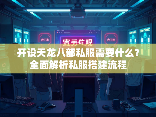 开设天龙八部私服需要什么？全面解析私服搭建流程