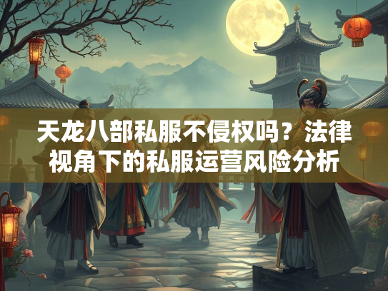 天龙八部私服不侵权吗？法律视角下的私服运营风险分析  第3张