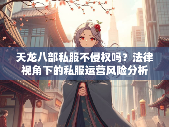 天龙八部私服不侵权吗？法律视角下的私服运营风险分析