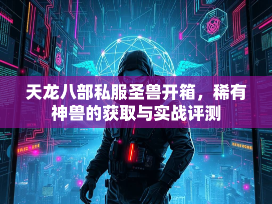 天龙八部私服圣兽开箱，稀有神兽的获取与实战评测  第2张