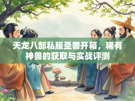 天龙八部私服圣兽开箱，稀有神兽的获取与实战评测  第3张