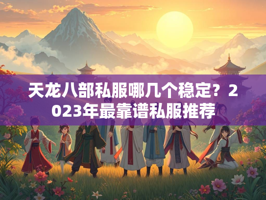 天龙八部私服哪几个稳定？2023年最靠谱私服推荐