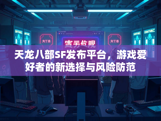 天龙八部SF发布平台，游戏爱好者的新选择与风险防范