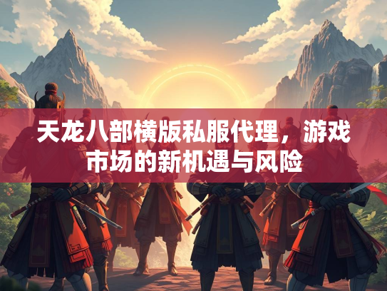 天龙八部横版私服代理，游戏市场的新机遇与风险