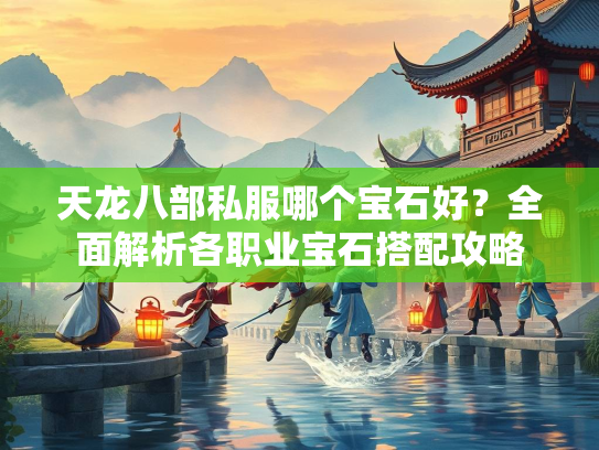 天龙八部私服哪个宝石好？全面解析各职业宝石搭配攻略  第2张
