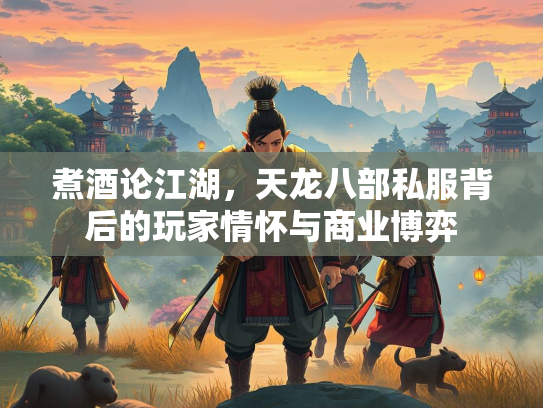 煮酒论江湖，天龙八部私服背后的玩家情怀与商业博弈