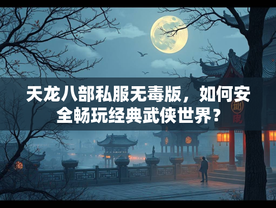 天龙八部私服无毒版，如何安全畅玩经典武侠世界？  第2张