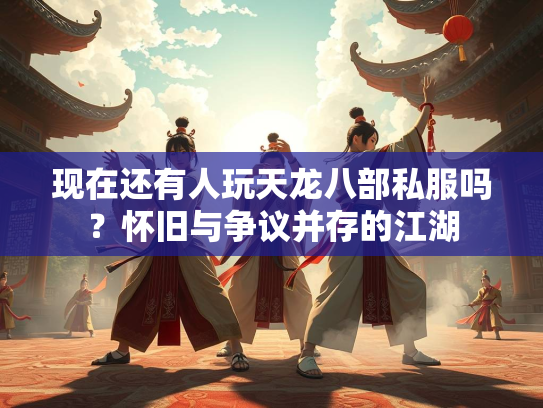 现在还有人玩天龙八部私服吗？怀旧与争议并存的江湖  第2张