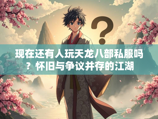 现在还有人玩天龙八部私服吗？怀旧与争议并存的江湖  第3张