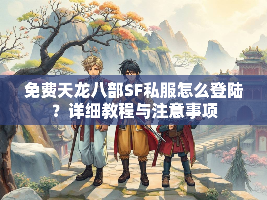 免费天龙八部SF私服怎么登陆？详细教程与注意事项