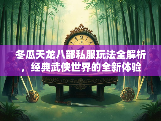 冬瓜天龙八部私服玩法全解析，经典武侠世界的全新体验