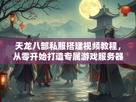 天龙八部私服搭建视频教程,从零开始打造专属游戏服务器 第1张 天龙八部私服搭建视频教程,服搭<strong></strong>从零开始打造专属游戏服务器 第1张
